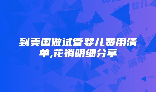 到美国做试管婴儿费用清单,花销明细分享