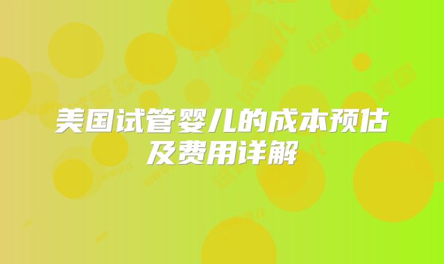 美国试管婴儿的成本预估及费用详解