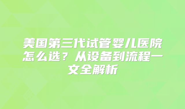 美国第三代试管婴儿医院怎么选？从设备到流程一文全解析