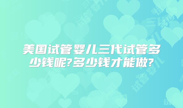 美国试管婴儿三代试管多少钱呢?多少钱才能做?