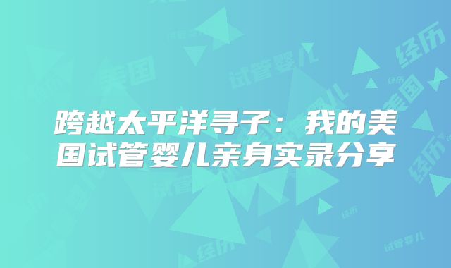 跨越太平洋寻子：我的美国试管婴儿亲身实录分享