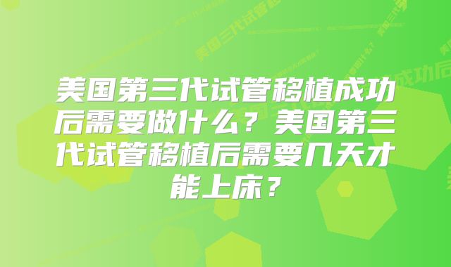 美国第三代试管移植成功后需要做什么？美国第三代试管移植后需要几天才能上床？