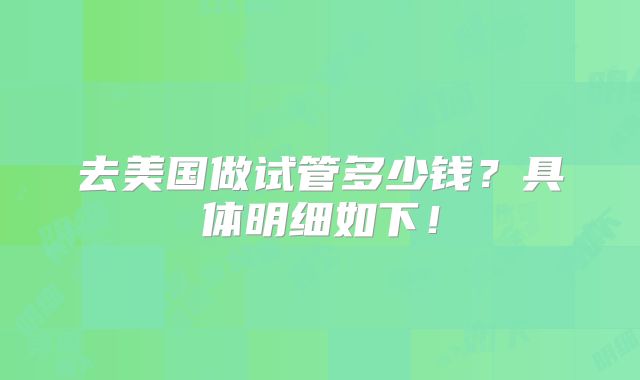 去美国做试管多少钱？具体明细如下！