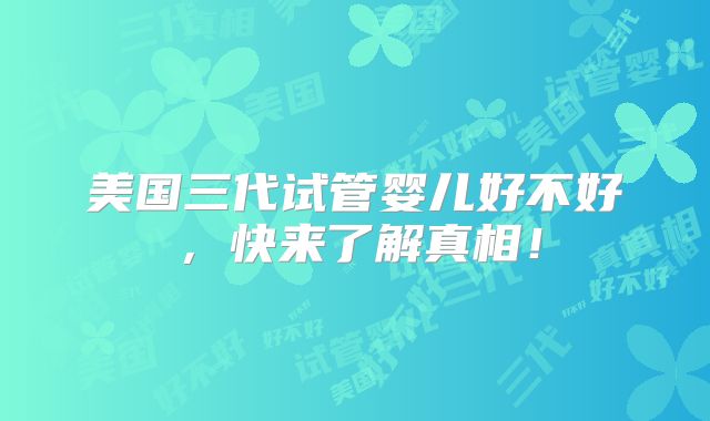 美国三代试管婴儿好不好，快来了解真相！