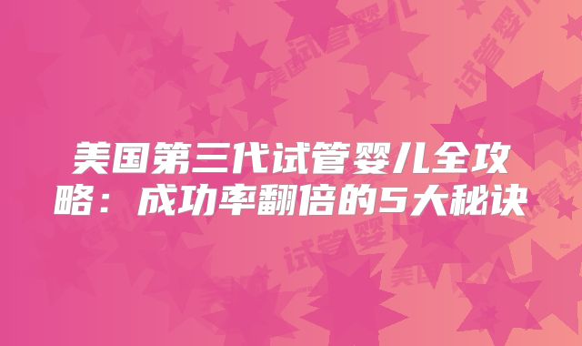 美国第三代试管婴儿全攻略：成功率翻倍的5大秘诀