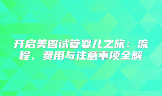 开启美国试管婴儿之旅：流程、费用与注意事项全解
