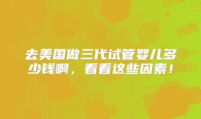 去美国做三代试管婴儿多少钱啊，看看这些因素！