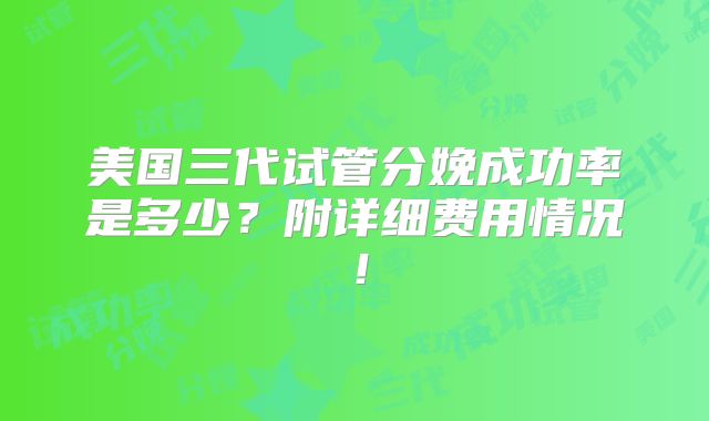 美国三代试管分娩成功率是多少？附详细费用情况！