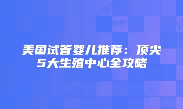 美国试管婴儿推荐：顶尖5大生殖中心全攻略