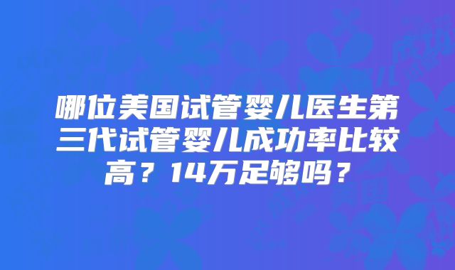 哪位美国试管婴儿医生第三代试管婴儿成功率比较高？14万足够吗？