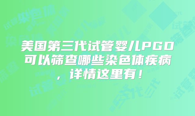 美国第三代试管婴儿PGD可以筛查哪些染色体疾病，详情这里有！