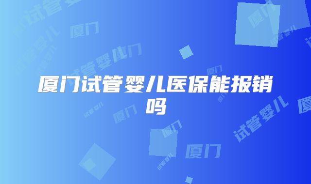 厦门试管婴儿医保能报销吗