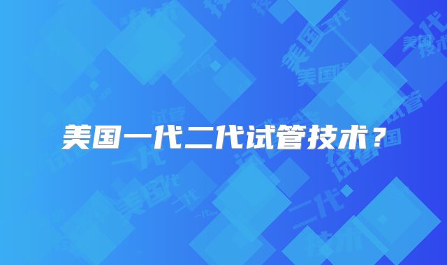 美国一代二代试管技术？