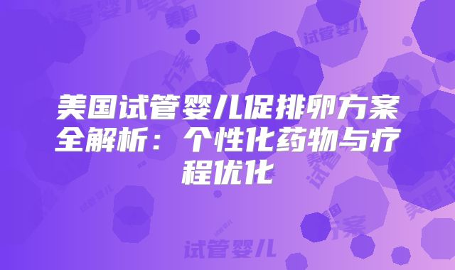美国试管婴儿促排卵方案全解析：个性化药物与疗程优化