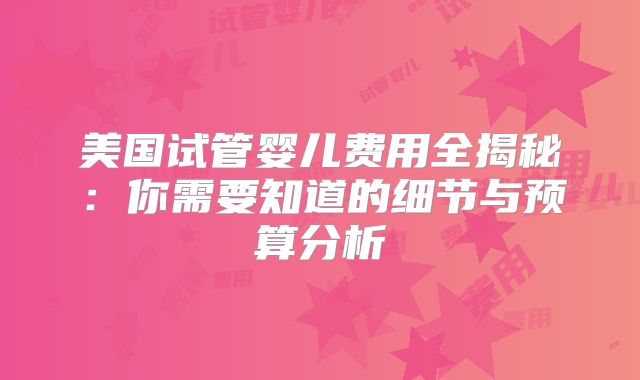 美国试管婴儿费用全揭秘：你需要知道的细节与预算分析