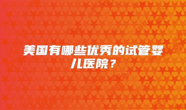 美国有哪些优秀的试管婴儿医院？