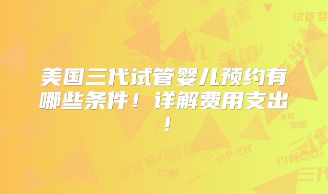 美国三代试管婴儿预约有哪些条件！详解费用支出！
