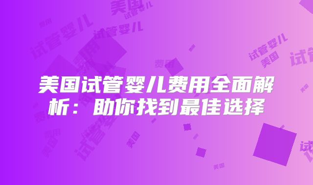 美国试管婴儿费用全面解析：助你找到最佳选择