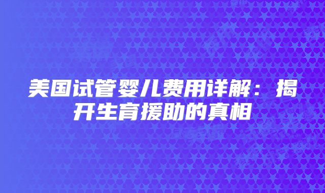 美国试管婴儿费用详解：揭开生育援助的真相