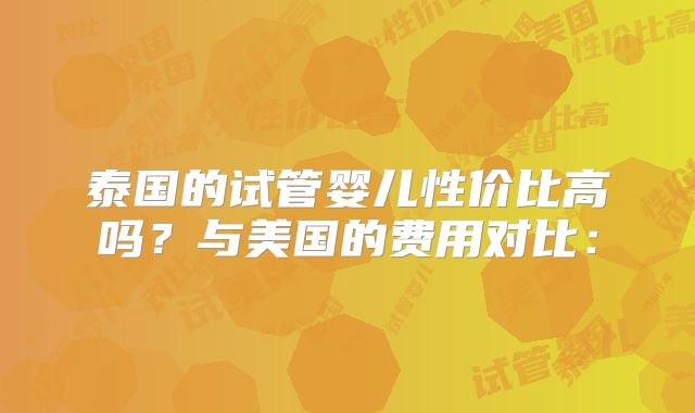 泰国的试管婴儿性价比高吗？与美国的费用对比：