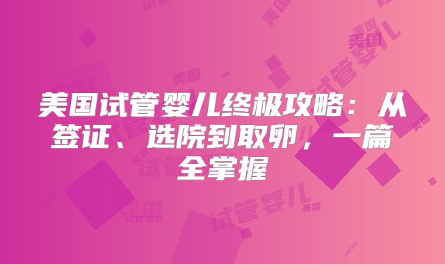 美国试管婴儿终极攻略：从签证、选院到取卵，一篇全掌握