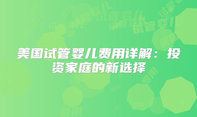 美国试管婴儿费用详解：投资家庭的新选择