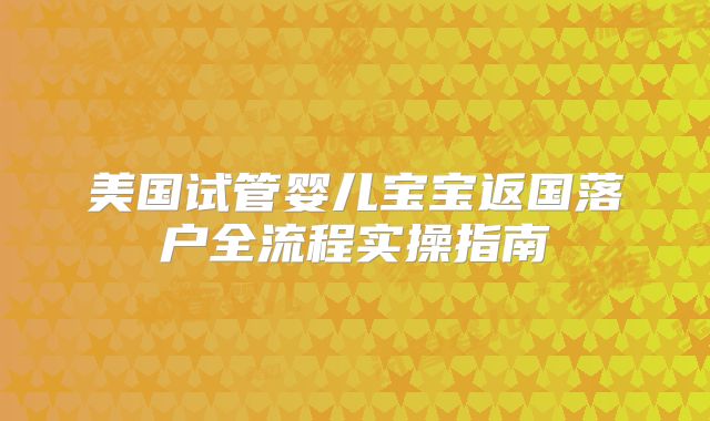 美国试管婴儿宝宝返国落户全流程实操指南
