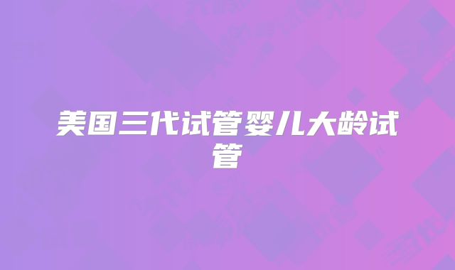美国三代试管婴儿大龄试管