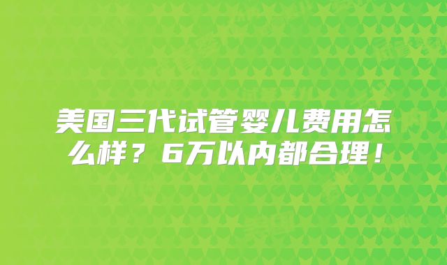 美国三代试管婴儿费用怎么样？6万以内都合理！