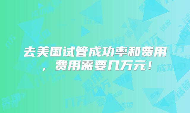 去美国试管成功率和费用，费用需要几万元！