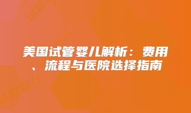 美国试管婴儿解析:费用、流程与医院选择指南