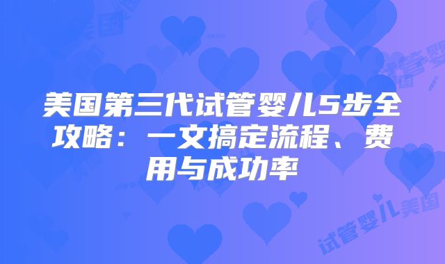 美国第三代试管婴儿5步全攻略：一文搞定流程、费用与成功率