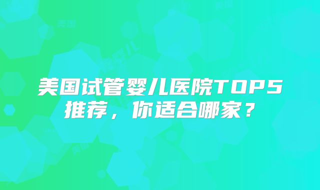 美国试管婴儿医院TOP5推荐，你适合哪家？
