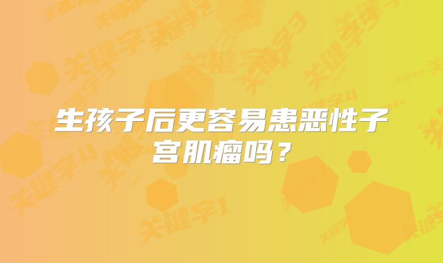 生孩子后更容易患恶性子宫肌瘤吗？