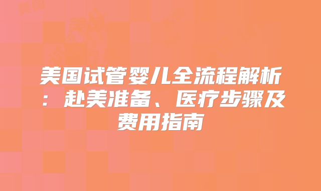 美国试管婴儿全流程解析：赴美准备、医疗步骤及费用指南