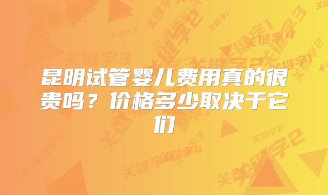 昆明试管婴儿费用真的很贵吗？价格多少取决于它们
