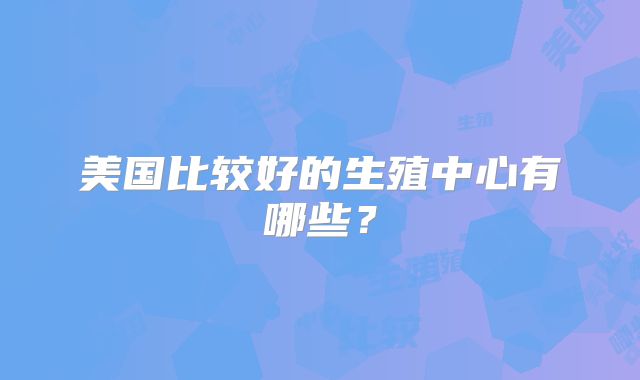 美国比较好的生殖中心有哪些？