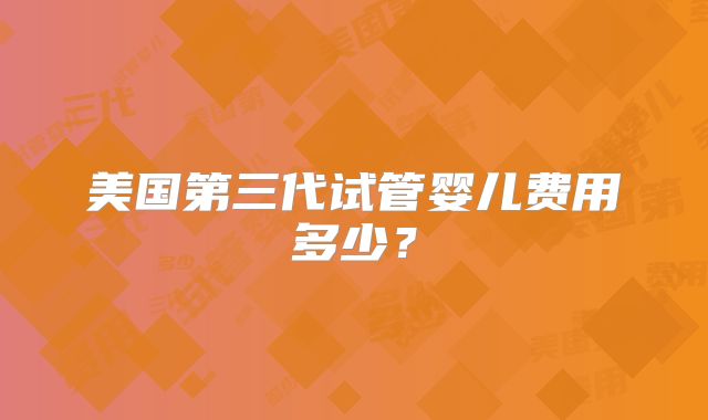 美国第三代试管婴儿费用多少?