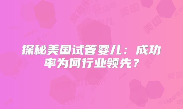 探秘美国试管婴儿：成功率为何行业领先？