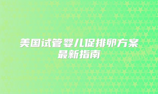 美国试管婴儿促排卵方案最新指南