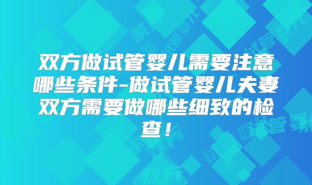 双方做试管婴儿需要注意哪些条件-做试管婴儿夫妻双方需要做哪些细致的检查！