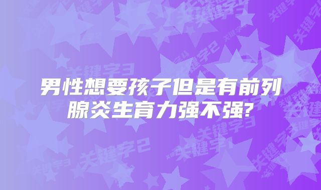 男性想要孩子但是有前列腺炎生育力强不强?
