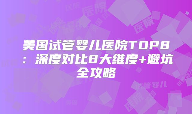 美国试管婴儿医院TOP8：深度对比8大维度+避坑全攻略
