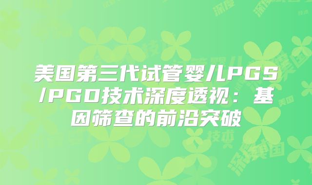 美国第三代试管婴儿PGS/PGD技术深度透视：基因筛查的前沿突破