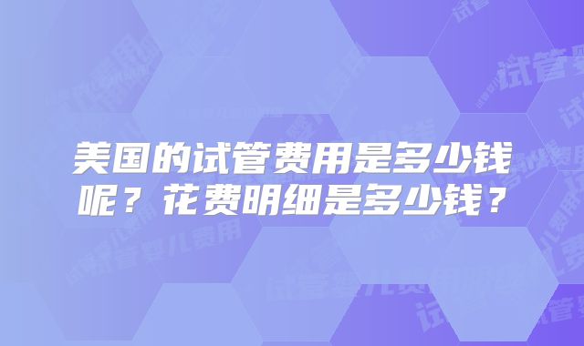 美国的试管费用是多少钱呢？花费明细是多少钱？