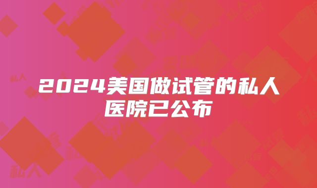 2024美国做试管的私人医院已公布