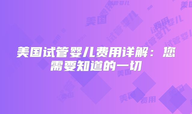 美国试管婴儿费用详解：您需要知道的一切
