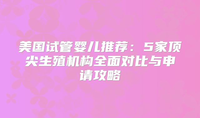 美国试管婴儿推荐：5家顶尖生殖机构全面对比与申请攻略