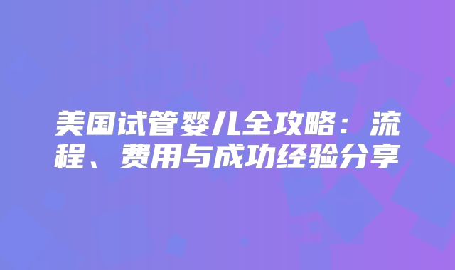 美国试管婴儿全攻略：流程、费用与成功经验分享