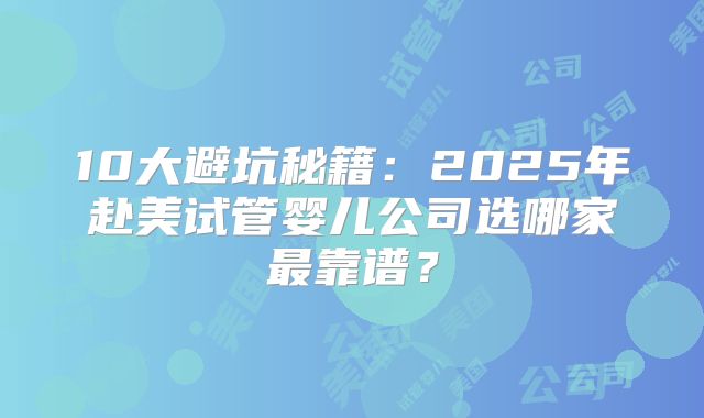 10大避坑秘籍：2025年赴美试管婴儿公司选哪家最靠谱？